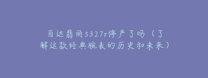 百達(dá)翡麗5327r停產(chǎn)了嗎（了解這款經(jīng)典腕表的歷史和未來）