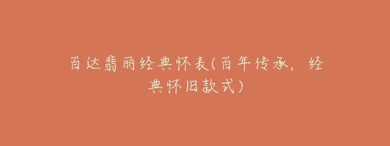 百達(dá)翡麗經(jīng)典懷表(百年傳承，經(jīng)典懷舊款式)