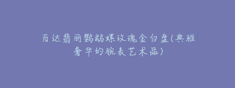 百達翡麗鸚鵡螺玫瑰金白盤(典雅奢華的腕表藝術品)