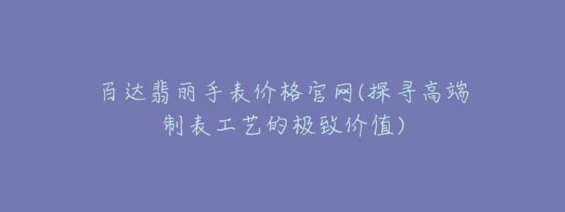 百達(dá)翡麗手表價格官網(wǎng)(探尋高端制表工藝的極致價值)