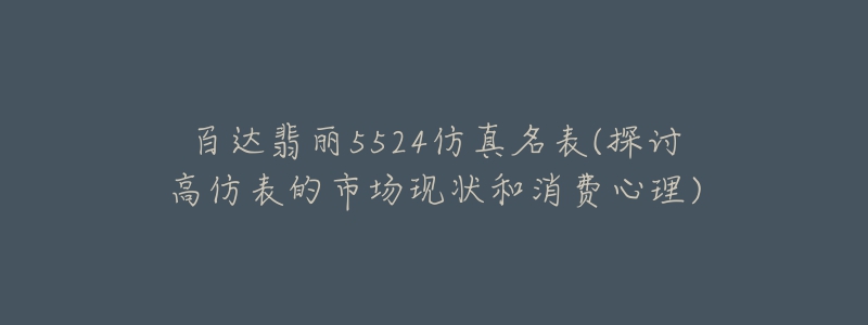 百達翡麗5524仿真名表(探討高仿表的市場現狀和消費心理)