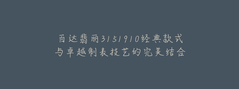 百達(dá)翡麗3151910經(jīng)典款式與卓越制表技藝的完美結(jié)合