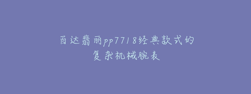 百達(dá)翡麗pp7718經(jīng)典款式的復(fù)雜機(jī)械腕表