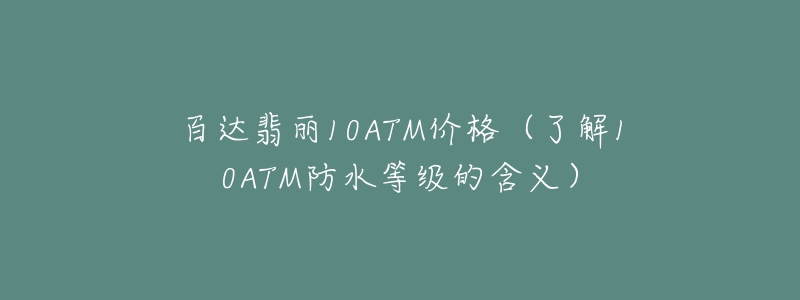 百達(dá)翡麗10ATM價(jià)格（了解10ATM防水等級的含義）