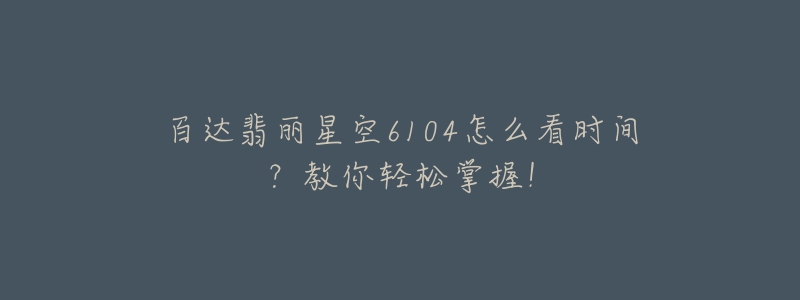 百達翡麗星空6104怎么看時間？教你輕松掌握！