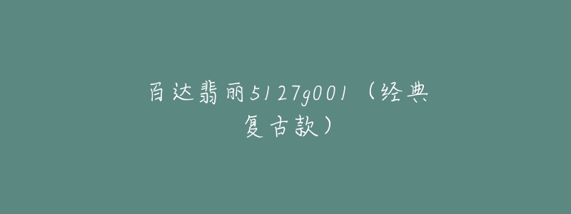 百達翡麗5127g001（經(jīng)典復(fù)古款）