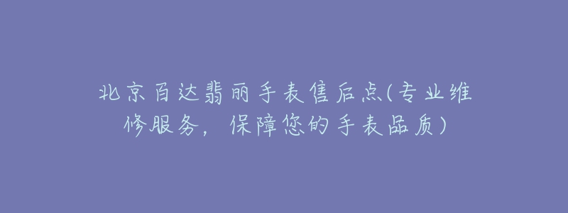 北京百達(dá)翡麗手表售后點(diǎn)(專業(yè)維修服務(wù)，保障您的手表品質(zhì))