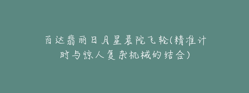 百達翡麗日月星晨陀飛輪(精準計時與驚人復雜機械的結合)