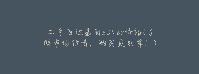 二手百達翡麗5396r價格(了解市場行情，購買更劃算！)