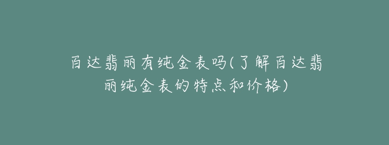 百達翡麗有純金表嗎(了解百達翡麗純金表的特點和價格)