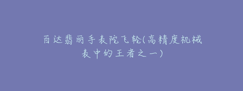 百達翡麗手表陀飛輪(高精度機械表中的王者之一)