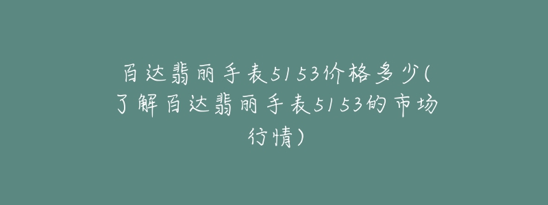 百達翡麗手表5153價格多少(了解百達翡麗手表5153的市場行情)