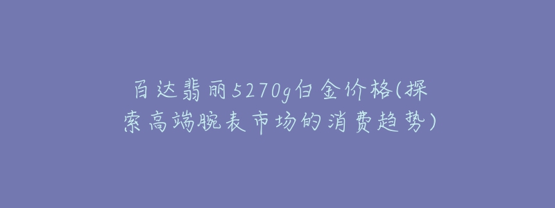 百達(dá)翡麗5270g白金價(jià)格(探索高端腕表市場(chǎng)的消費(fèi)趨勢(shì))