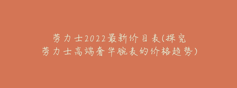 勞力士2022最新價(jià)目表(探究勞力士高端奢華腕表的價(jià)格趨勢(shì))