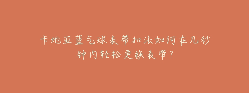 卡地亞藍氣球表帶扣法如何在幾秒鐘內輕松更換表帶？