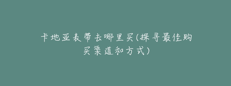 卡地亞表帶去哪里買(探尋最佳購買渠道和方式)