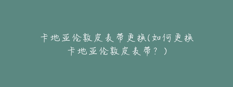 卡地亞倫敦皮表帶更換(如何更換卡地亞倫敦皮表帶？)