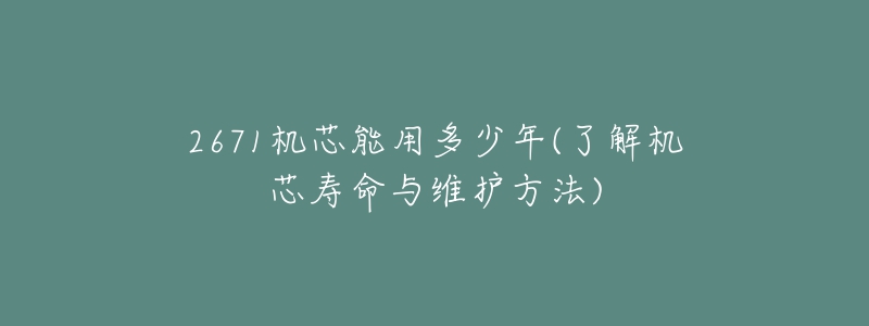 2671機(jī)芯能用多少年(了解機(jī)芯壽命與維護(hù)方法)