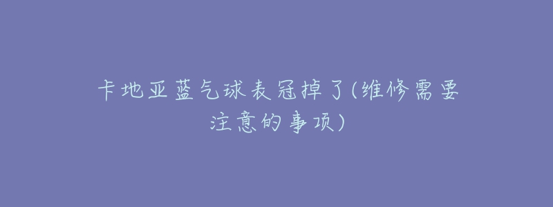 卡地亞藍氣球表冠掉了(維修需要注意的事項)