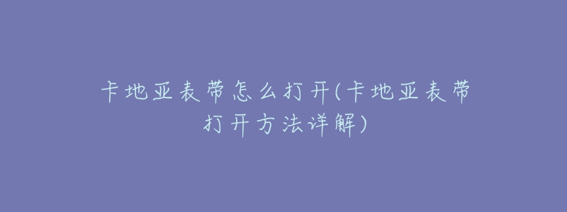 卡地亞表帶怎么打開(kāi)(卡地亞表帶打開(kāi)方法詳解)