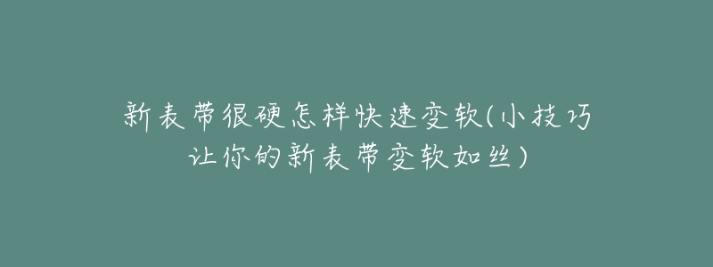 新表帶很硬怎樣快速變軟(小技巧讓你的新表帶變軟如絲)