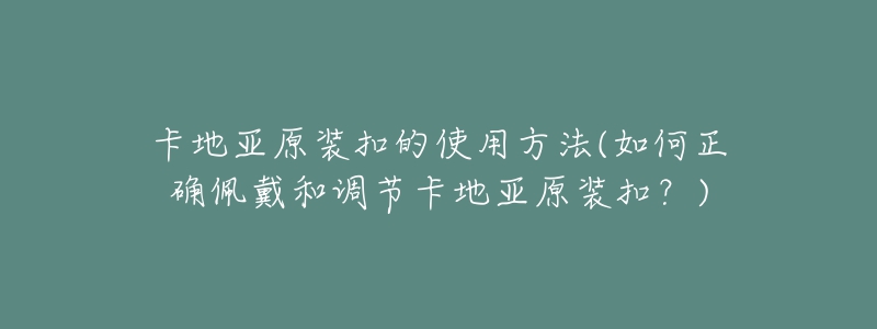 卡地亞原裝扣的使用方法(如何正確佩戴和調(diào)節(jié)卡地亞原裝扣？)