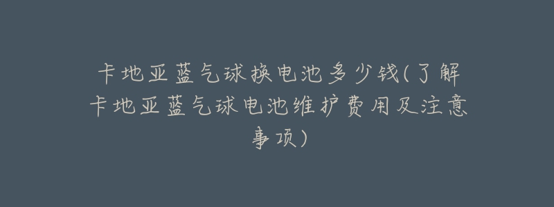 卡地亞藍(lán)氣球換電池多少錢(了解卡地亞藍(lán)氣球電池維護(hù)費(fèi)用及注意事項)