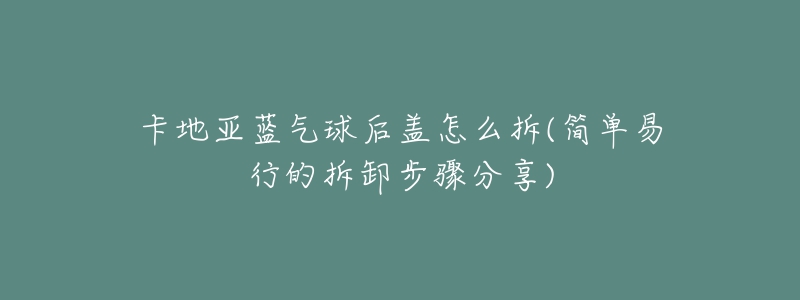 卡地亞藍(lán)氣球后蓋怎么拆(簡單易行的拆卸步驟分享)