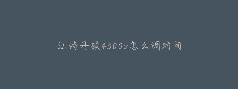 江詩丹頓4500v怎么調(diào)時(shí)間