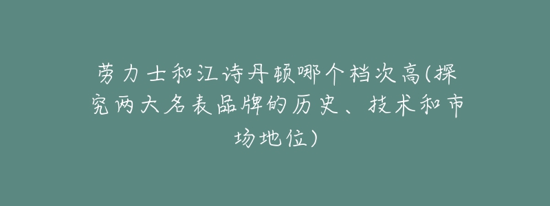 勞力士和江詩丹頓哪個檔次高(探究兩大名表品牌的歷史、技術(shù)和市場地位)