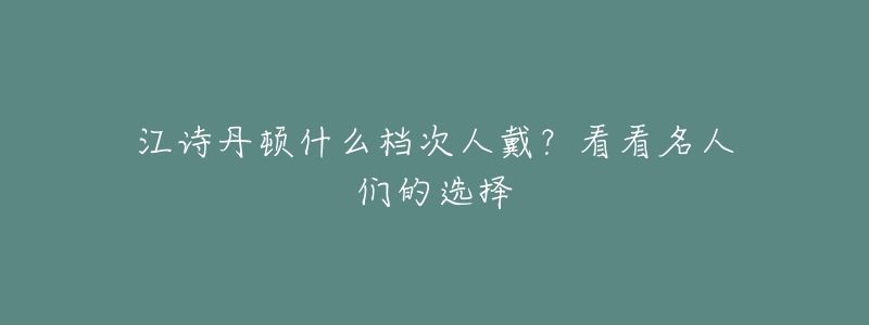 江詩丹頓什么檔次人戴？看看名人們的選擇