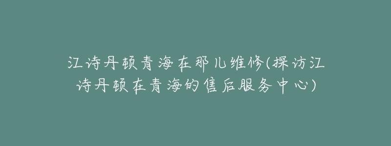 江詩丹頓青海在那兒維修(探訪江詩丹頓在青海的售后服務中心)