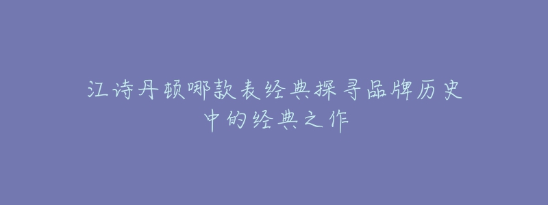 江詩丹頓哪款表經(jīng)典探尋品牌歷史中的經(jīng)典之作