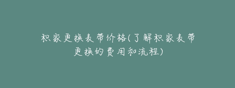 積家更換表帶價(jià)格(了解積家表帶更換的費(fèi)用和流程)