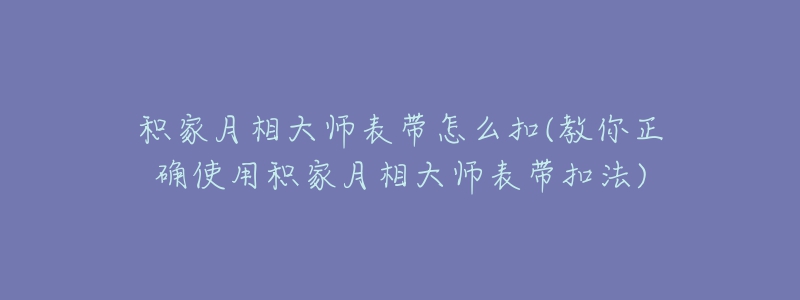 積家月相大師表帶怎么扣(教你正確使用積家月相大師表帶扣法)