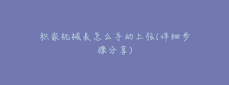 積家機(jī)械表怎么手動上弦(詳細(xì)步驟分享)