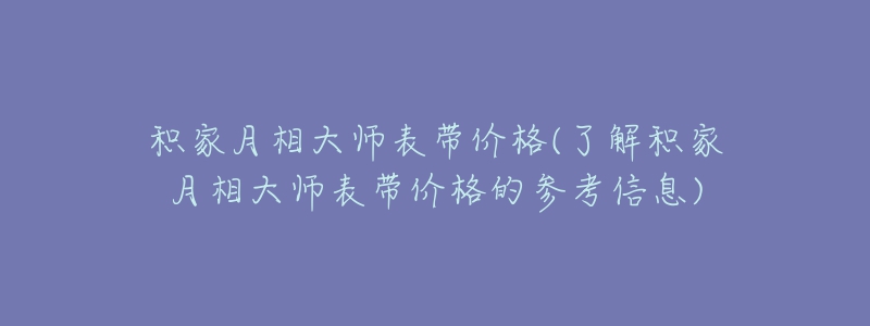 積家月相大師表帶價(jià)格(了解積家月相大師表帶價(jià)格的參考信息)