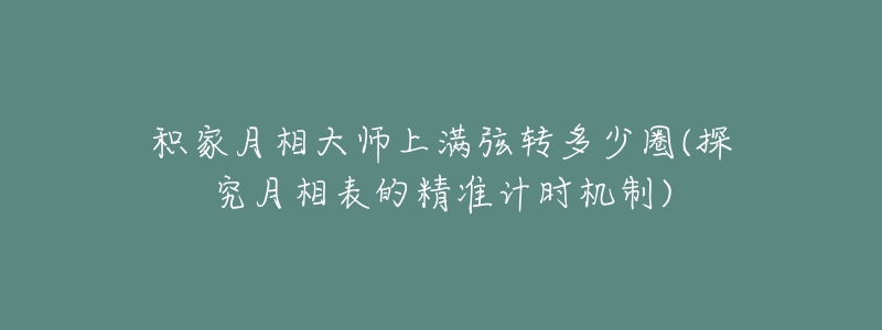 積家月相大師上滿弦轉多少圈(探究月相表的精準計時機制)