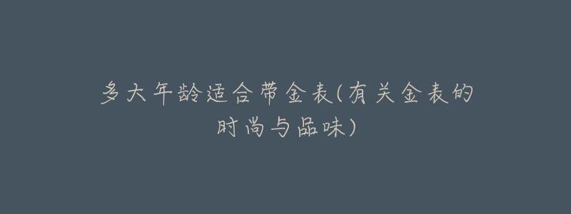 多大年齡適合帶金表(有關(guān)金表的時(shí)尚與品味)