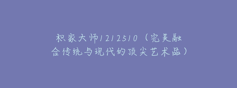 積家大師1212510（完美融合傳統(tǒng)與現(xiàn)代的頂尖藝術(shù)品）