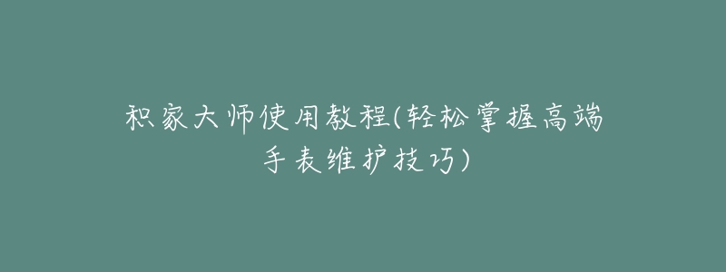 積家大師使用教程(輕松掌握高端手表維護技巧)