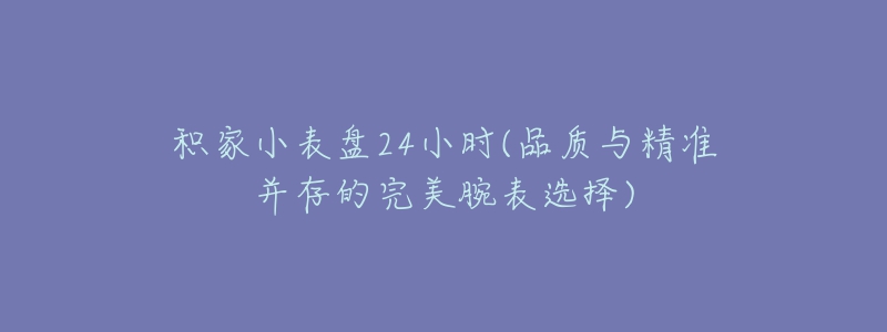 積家小表盤24小時(品質(zhì)與精準并存的完美腕表選擇)