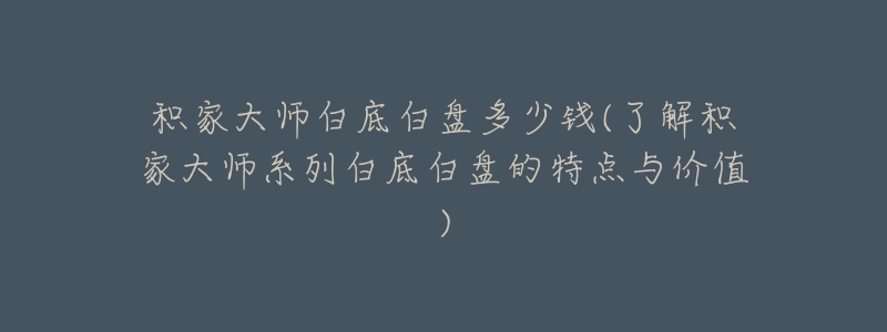 積家大師白底白盤多少錢(了解積家大師系列白底白盤的特點與價值)