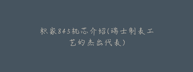 積家845機(jī)芯介紹(瑞士制表工藝的杰出代表)