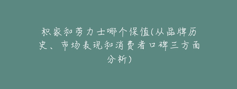 積家和勞力士哪個(gè)保值(從品牌歷史、市場(chǎng)表現(xiàn)和消費(fèi)者口碑三方面分析)