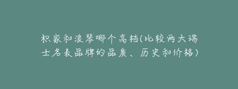 積家和浪琴哪個高檔(比較兩大瑞士名表品牌的品質(zhì)、歷史和價格)