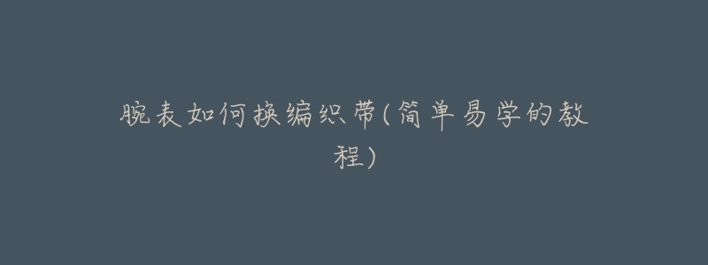 腕表如何換編織帶(簡單易學的教程)