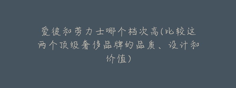 愛(ài)彼和勞力士哪個(gè)檔次高(比較這兩個(gè)頂級(jí)奢侈品牌的品質(zhì)、設(shè)計(jì)和價(jià)值)