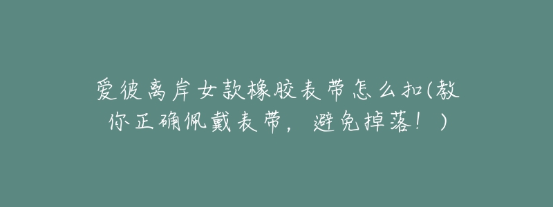 愛彼離岸女款橡膠表帶怎么扣(教你正確佩戴表帶，避免掉落！)