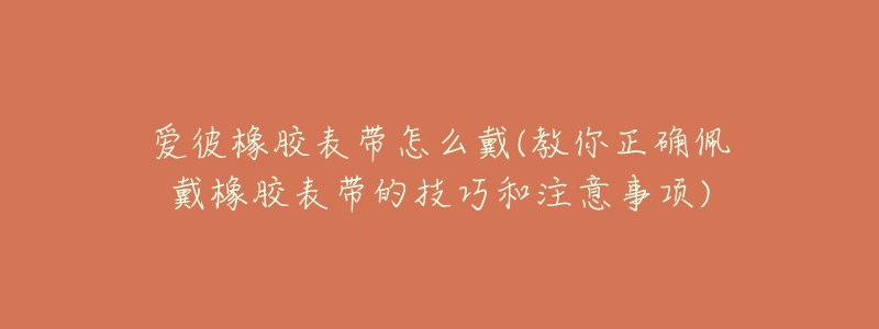 愛彼橡膠表帶怎么戴(教你正確佩戴橡膠表帶的技巧和注意事項)